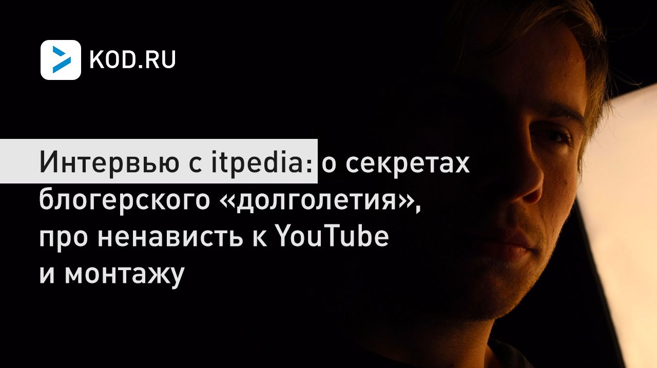 Интервью c itpedia: о секретах блогерского «долголетия», про ненависть к YouTube и монтажу