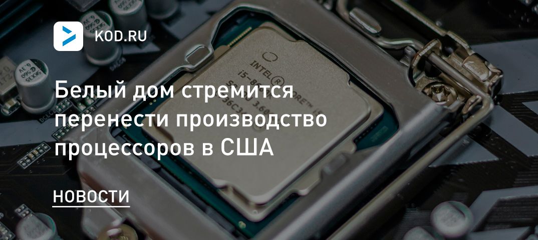 Белый дом стремится перенести производство процессоров в США