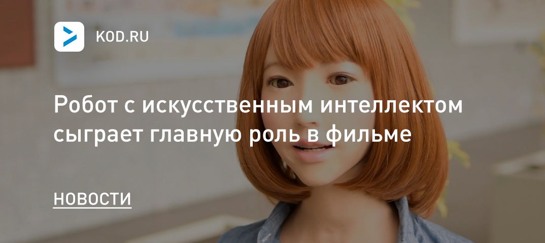 Робот с искусственным интеллектом сыграет главную роль в фильме