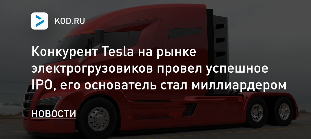 Конкурент Tesla на рынке электрогрузовиков провел успешное IPO, его основатель стал миллиардером