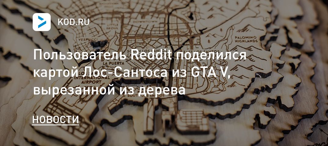 Пользователь Reddit поделился картой Лос-Сантоса из GTA V, вырезанной из дерева