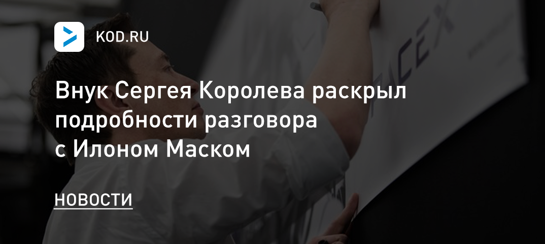 Внук Сергея Королева раскрыл подробности разговора с Илоном Маском