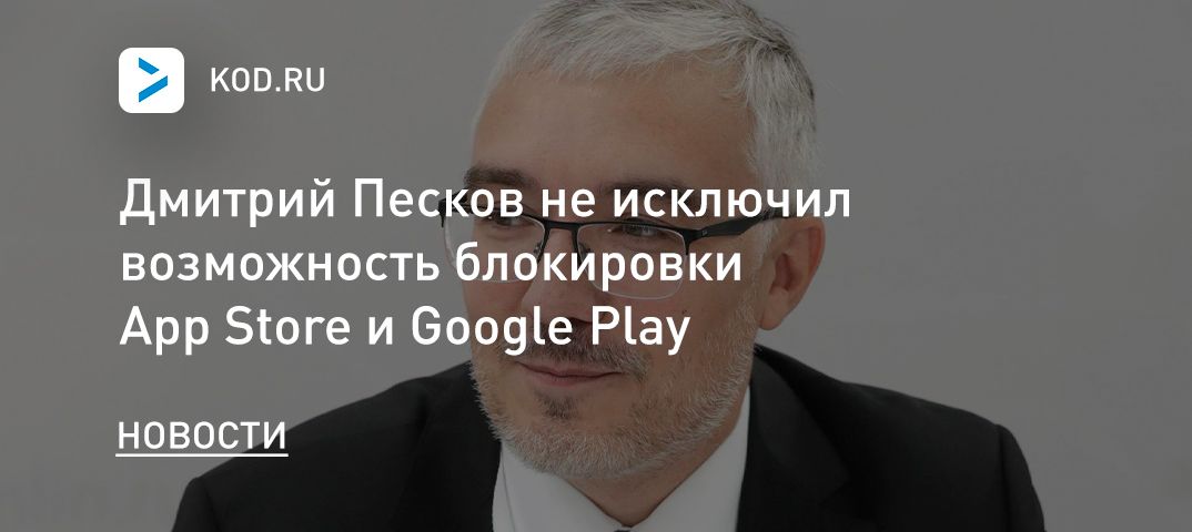 Дмитрий Песков не исключил возможность блокировки App Store и Google Play