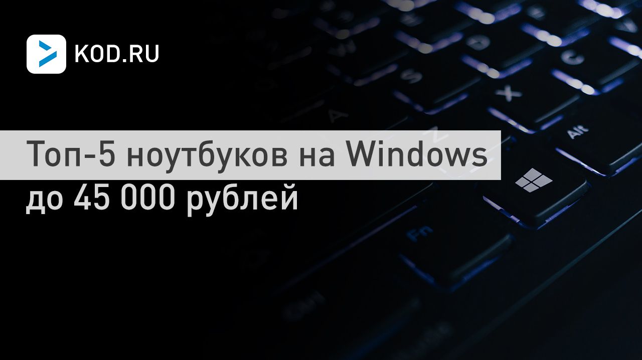 Топ-5 ноутбуков на Windows до 45 000 рублей
