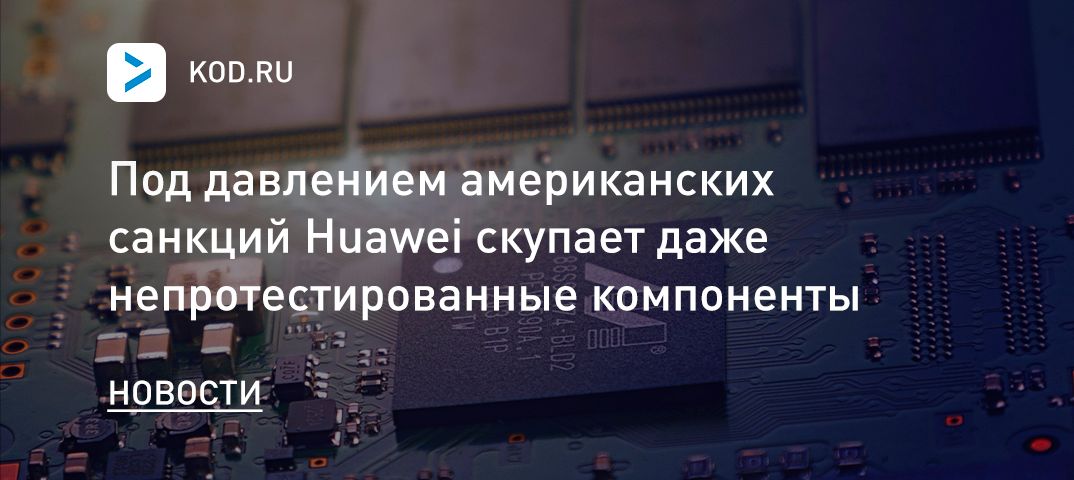 Под давлением американских санкций Huawei скупает даже непротестированные компоненты