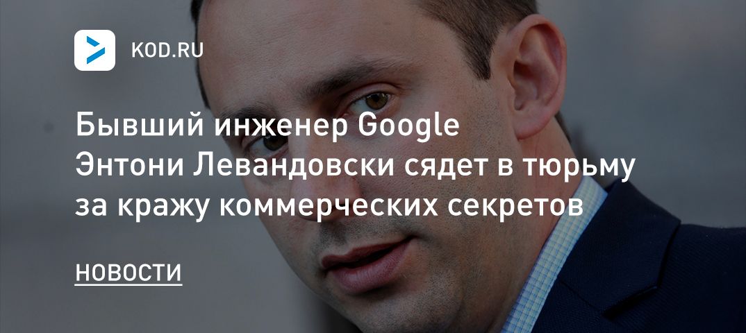 Бывший инженер Google Энтони Левандовски сядет в тюрьму за кражу коммерческих секретов