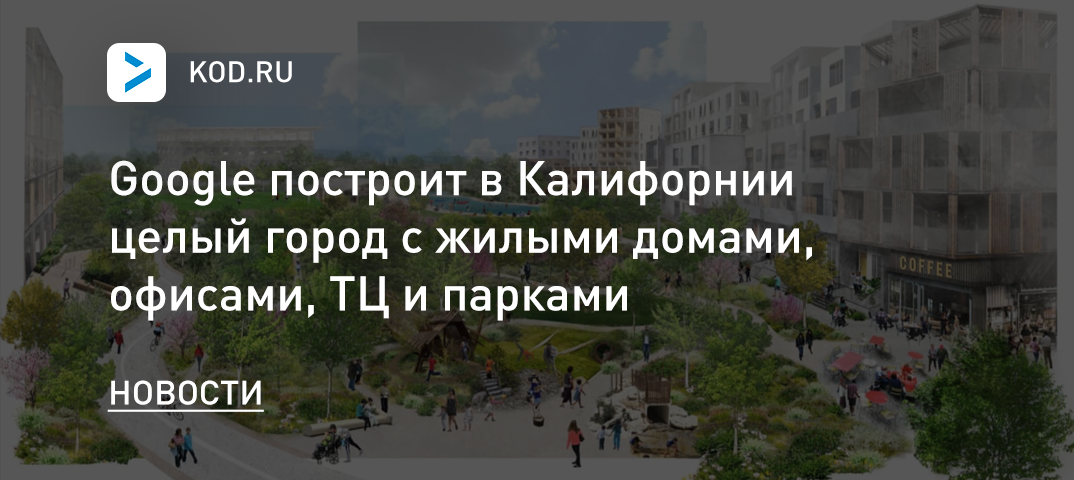 Google построит в Калифорнии целый город с жилыми домами, офисами, ТЦ и парками