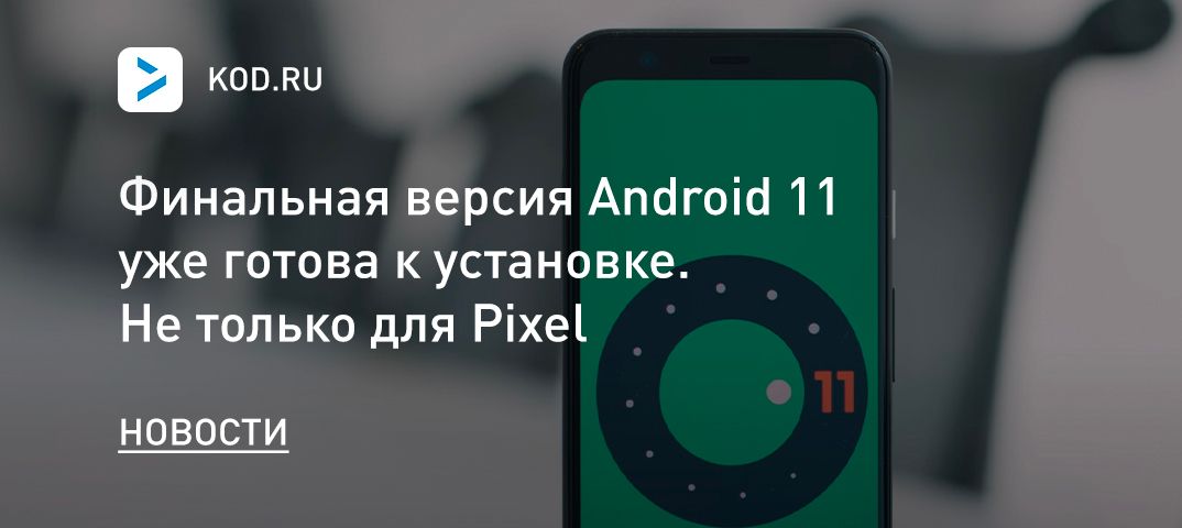 Финальная версия Android 11 уже готова к установке. Не только для Pixel