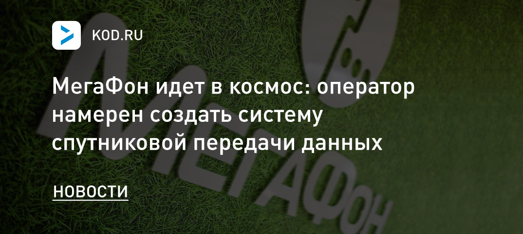 МегаФон идет в космос: оператор намерен создать систему низкоорбитальной спутниковой передачи данных