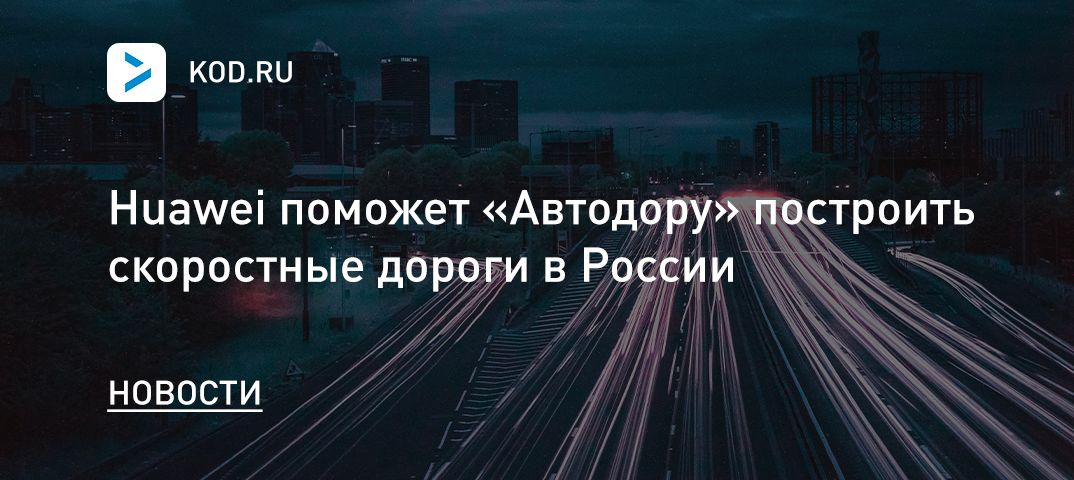 Huawei поможет «Автодору» построить скоростные дороги в России