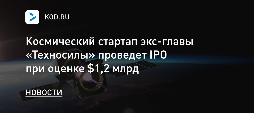Космический стартап экс-главы «Техносилы» проведет IPO при оценке $1,2 млрд