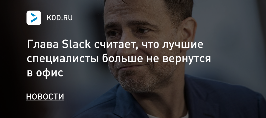 Глава Slack считает, что лучшие специалисты больше не вернутся в офис