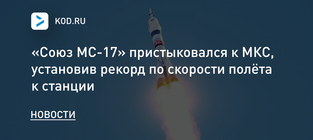 «Союз МС-17» впервые пристыковался к МКС, установив рекорд по скорости полёта к станции