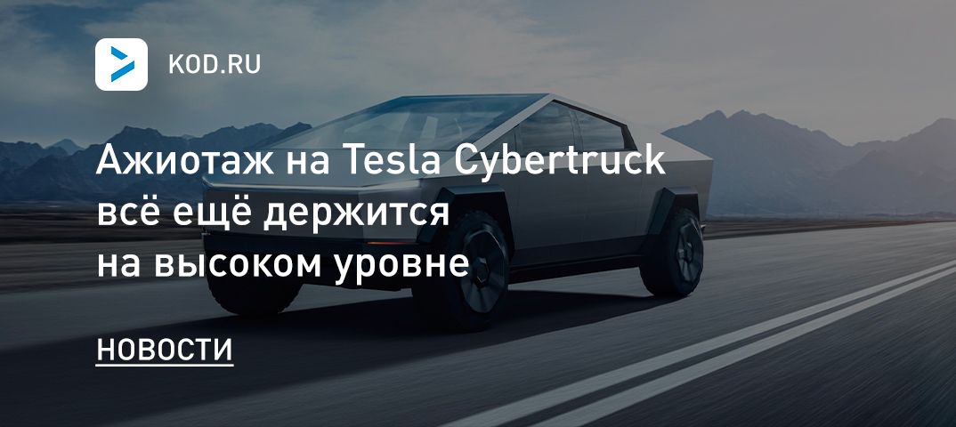 Ажиотаж на Tesla Cybertruck всё ещё держится на высоком уровне