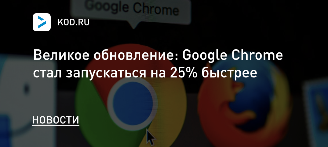 Великое обновление: Google Chrome стал запускаться на 25% быстрее