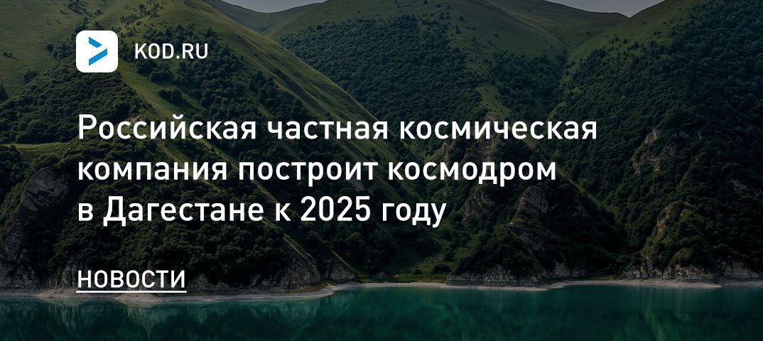 Российская частная космическая компания построит космодром в Дагестане к 2025 году
