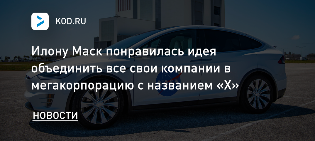 Илону Маску понравилась идея объединить все свои компании в мегакорпорацию с названием «X»