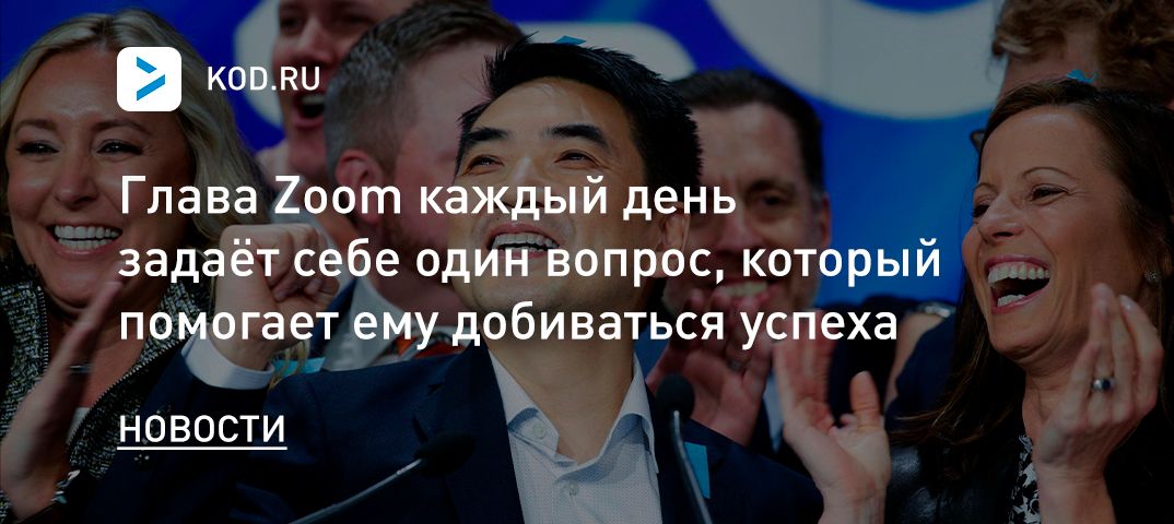 Глава Zoom каждый день задаёт себе один вопрос, который помогает добиваться успеха