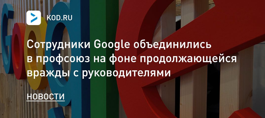 Сотрудники Google объединились в профсоюз на фоне продолжающейся вражды с руководителями