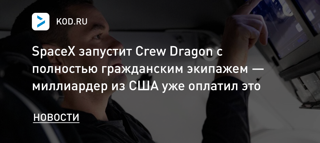 SpaceX запустит Crew Dragon с полностью гражданским экипажем — миллиардер из США уже оплатил это