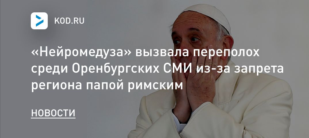 «Нейромедуза» вызвала переполох среди Оренбургских СМИ из-за запрета региона папой римским
