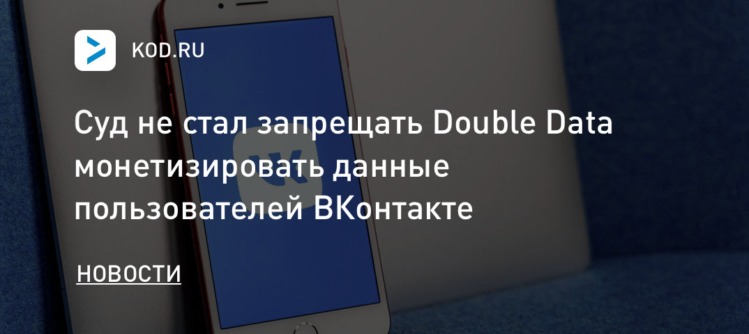 Суд не стал запрещать Double Data монетизировать данные пользователей ВКонтакте