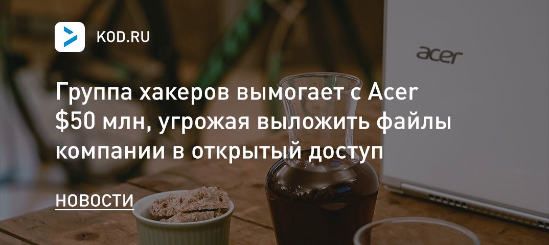 Группа хакеров вымогает с Acer $50 млн, угрожая выложить файлы компании в открытый доступ