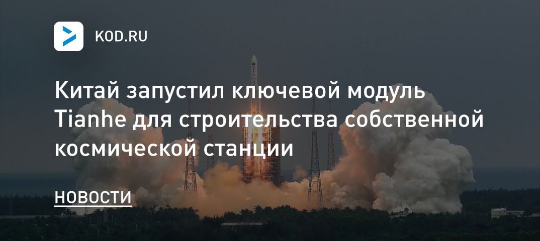 Китай запустил ключевой модуль Tianhe для строительства собственной космической станции