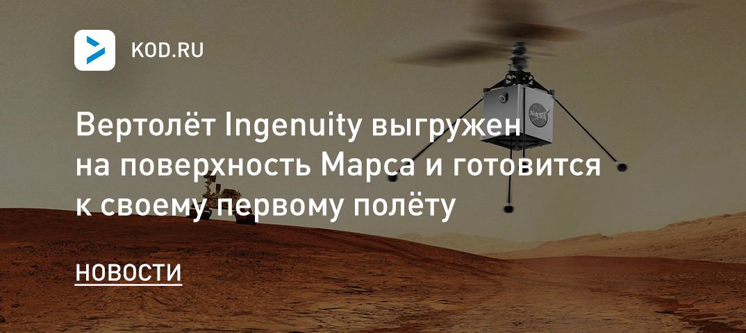 Вертолёт Ingenuity выгружен на поверхность Марса и готовится к своему первому полёту