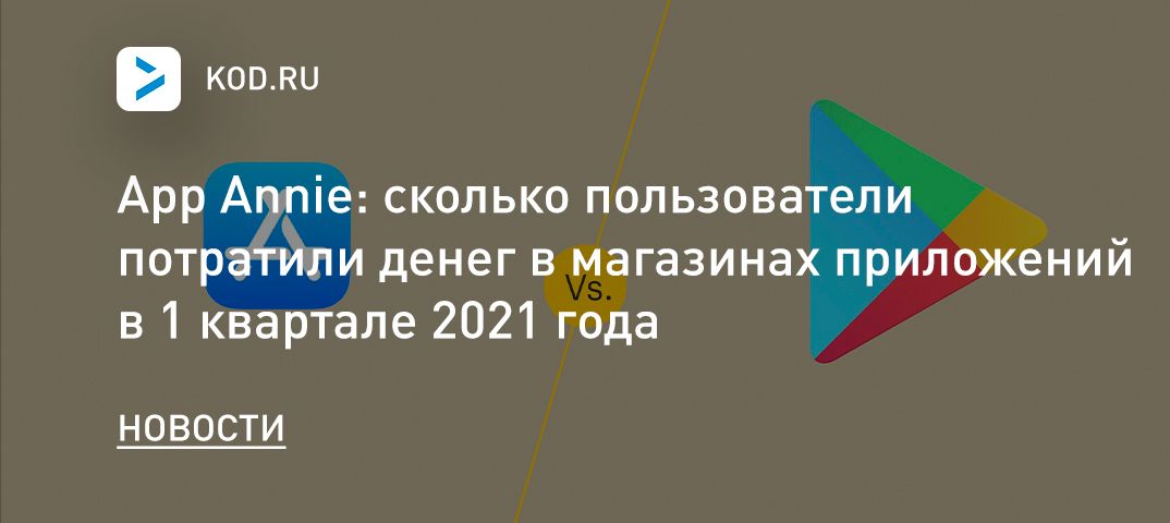App Annie: сколько пользователи потратили денег в магазинах приложений в 1 квартале 2021 года