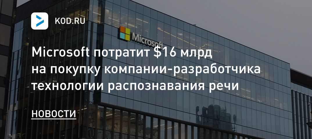 Microsoft потратит $16 млрд на покупку компании-разработчика технологии распознавания речи