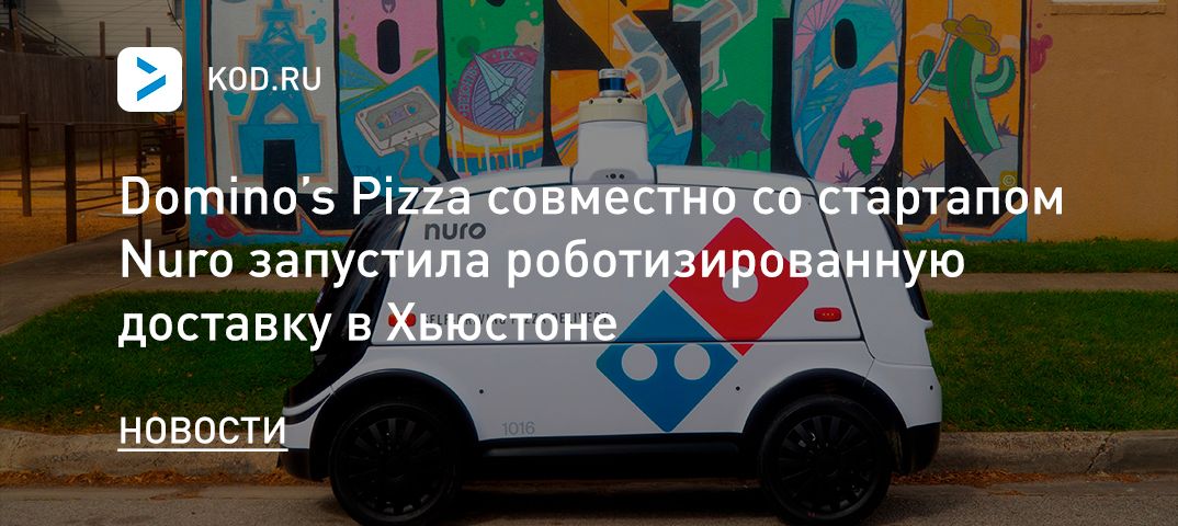 Domino’s Pizza совместно со стартапом Nuro запустила роботизированную доставку в Хьюстоне