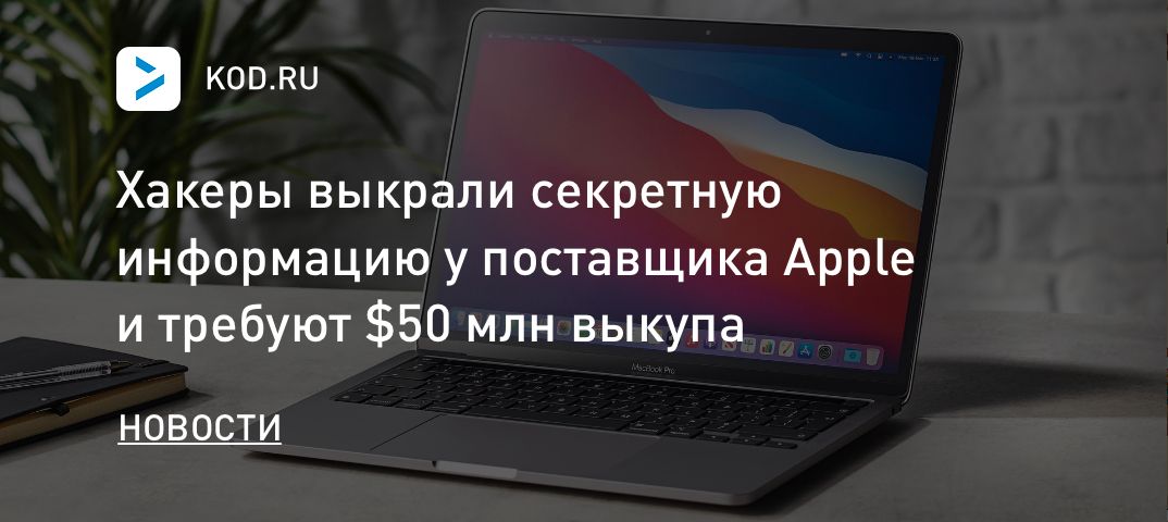 Хакеры выкрали секретную информацию у поставщика Apple и требуют $50 млн выкупа