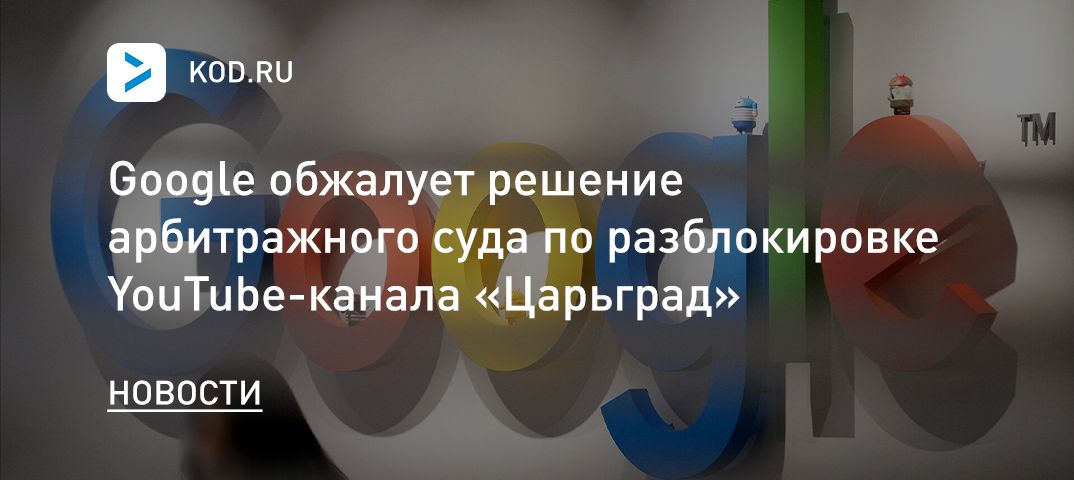 Google обжалует решение арбитражного суда по разблокировке YouTube-канала «Царьград»