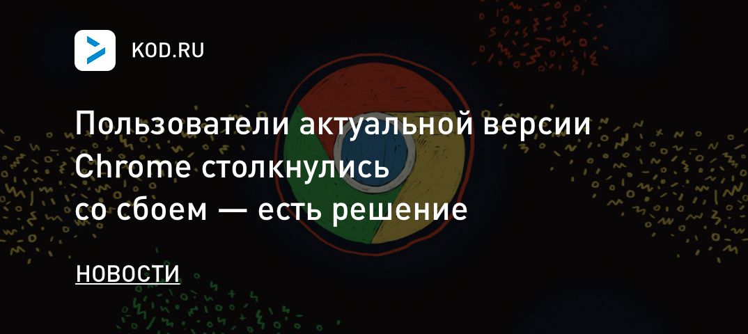 Пользователи актуальной версии Chrome столкнулись со сбоем — есть решение