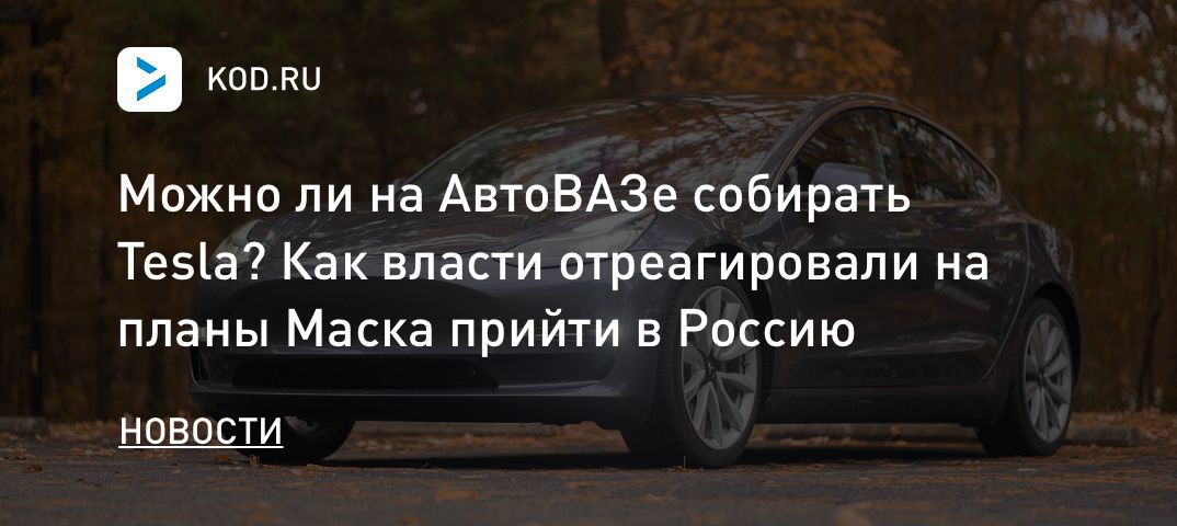 Можно ли на АвтоВАЗе собирать Tesla? Как власти отреагировали на планы Маска прийти в Россию