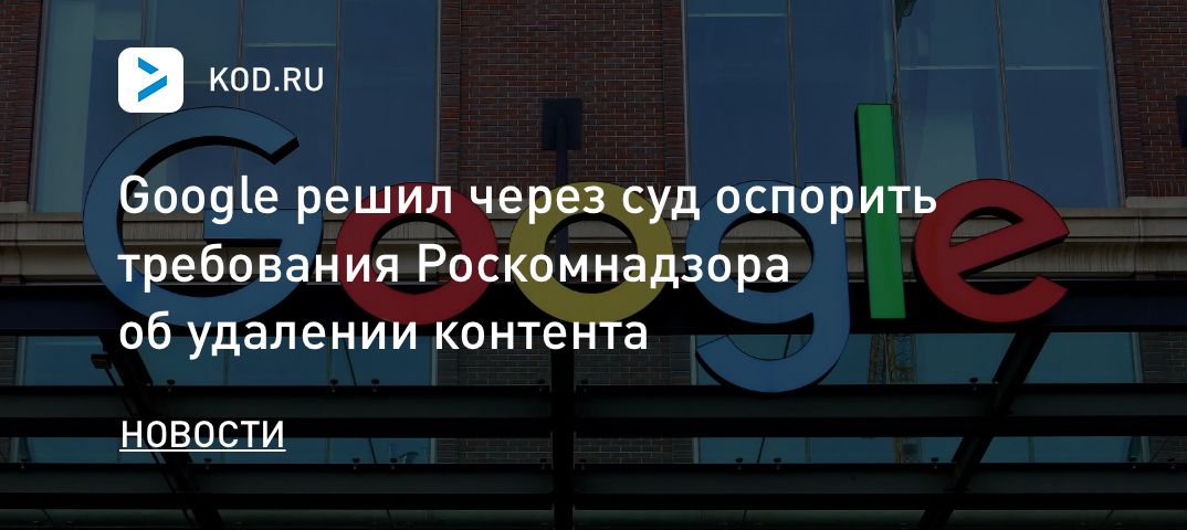Google решил через суд оспорить требования Роскомнадзора об удалении контента
