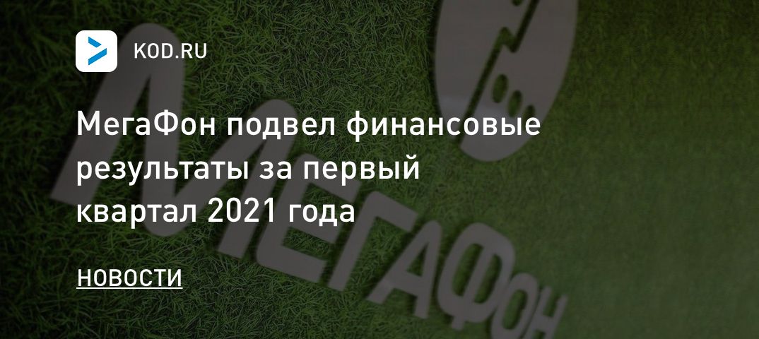 МегаФон подвел финансовые результаты за первый квартал 2021 года