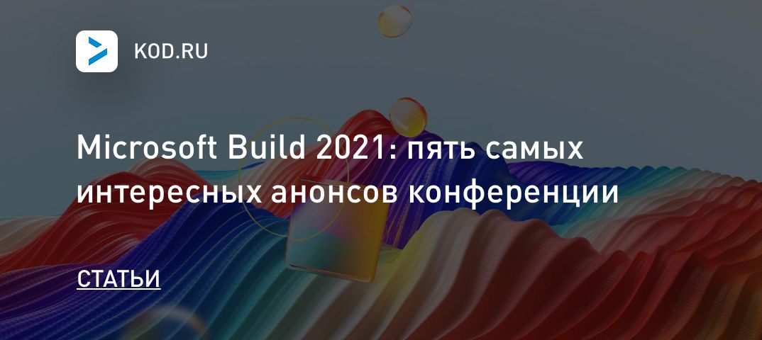 Microsoft Build 2021: пять самых интересных анонсов конференции