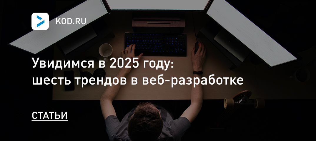 Увидимся в 2025 году: шесть трендов в веб-разработке