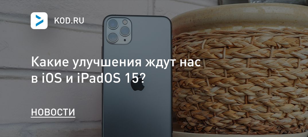Какие улучшения ждут нас в iOS и iPadOS 15?