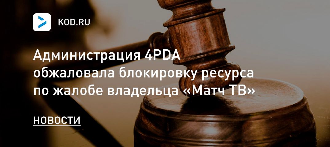 Администрация 4PDA обжаловала блокировку ресурса по жалобе владельца «Матч ТВ»