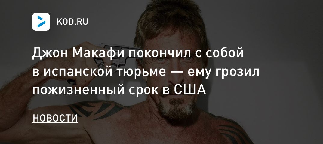 Джон Макафи покончил с собой в испанской тюрьме — ему грозил пожизненный срок в США