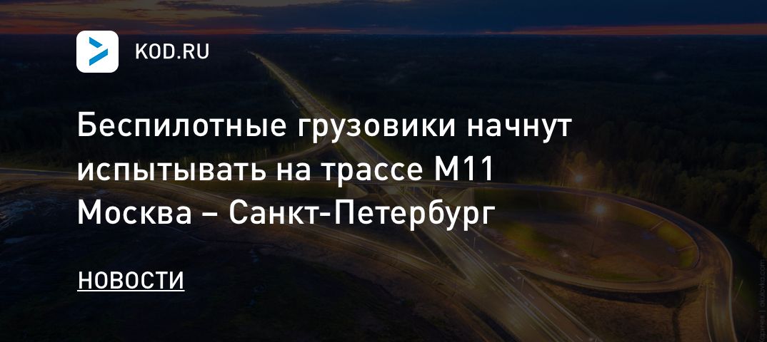 Беспилотные грузовики начнут испытывать на трассе M11 Москва – Санкт-Петербург