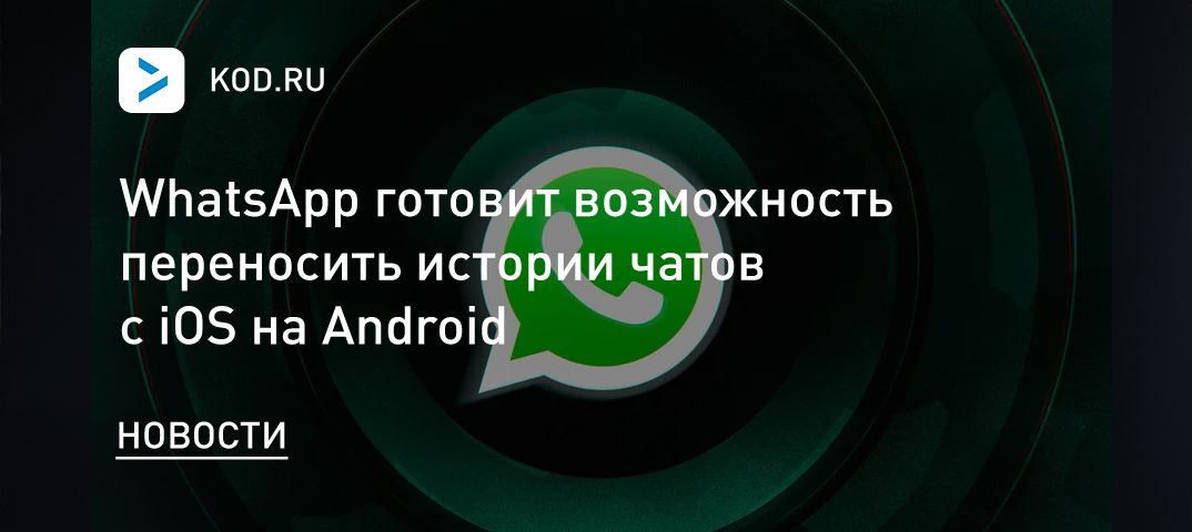 WhatsApp готовит возможность переносить истории чатов с iOS на Android