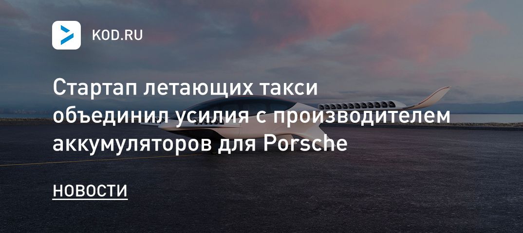 Стартап летающих такси объединил усилия с производителем аккумуляторов для Porsche