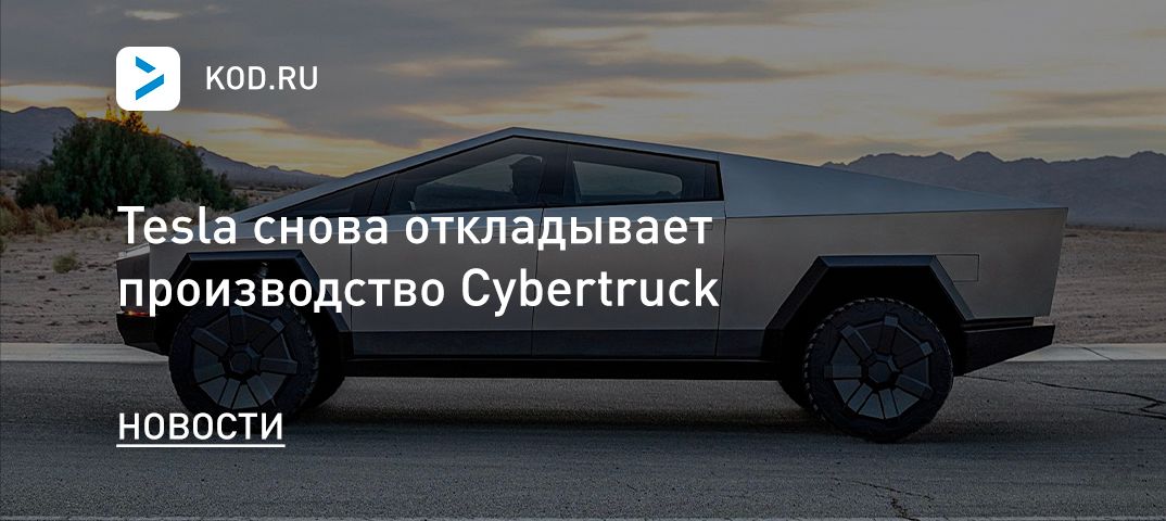 Tesla снова откладывает производство Cybertruck
