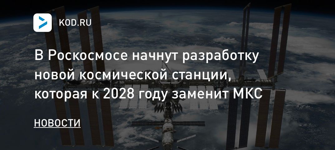 В Роскосмосе начнут разработку новой космической станции, которая к 2028 году заменит МКС