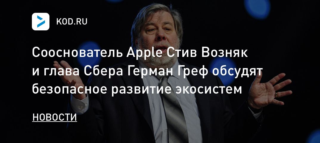 Сооснователь Apple Стив Возняк и глава Сбера Герман Греф обсудят безопасное развитие экосистем