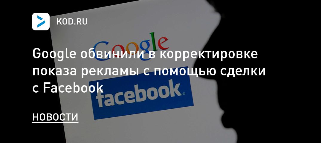 Google обвинили в корректировке показа рекламы с помощью сделки с Facebook